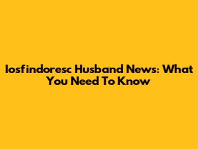Iosfindoresc Husband News: What You Need To Know