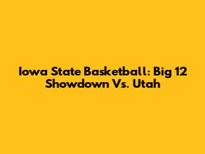 Iowa State Basketball: Big 12 Showdown Vs. Utah