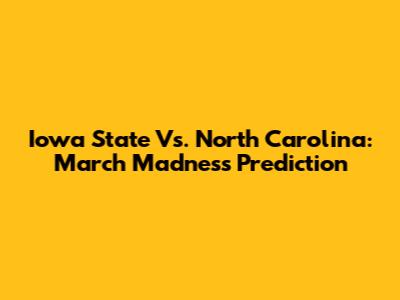 Iowa State Vs. North Carolina: March Madness Prediction