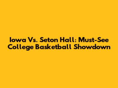 Iowa Vs. Seton Hall: Must-See College Basketball Showdown
