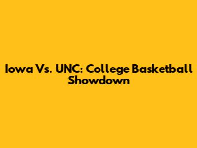 Iowa Vs. UNC: College Basketball Showdown