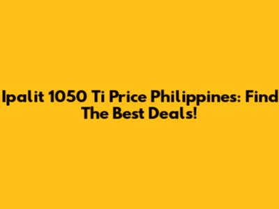 Ipalit 1050 Ti Price Philippines: Find The Best Deals!