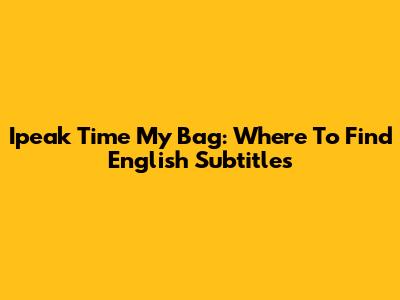 Ipeak Time My Bag: Where To Find English Subtitles