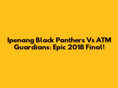 Ipenang Black Panthers Vs ATM Guardians: Epic 2018 Final!