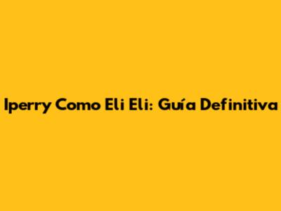 Iperry Como Eli Eli: Guía Definitiva