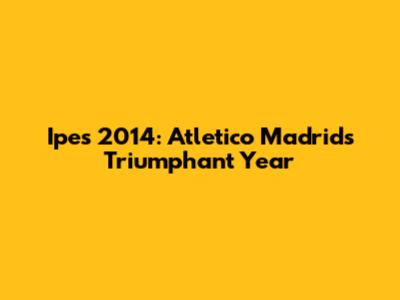 Ipes 2014: Atletico Madrid's Triumphant Year