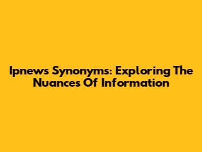 Ipnews Synonyms: Exploring The Nuances Of Information