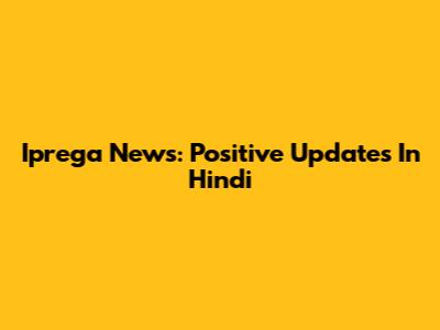 Iprega News: Positive Updates In Hindi