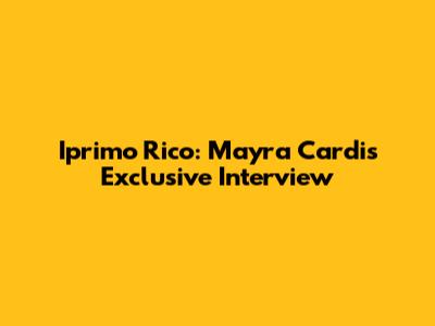 Iprimo Rico: Mayra Cardi's Exclusive Interview