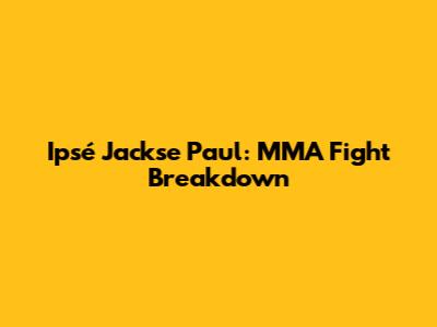 Ipsé Jackse Paul: MMA Fight Breakdown