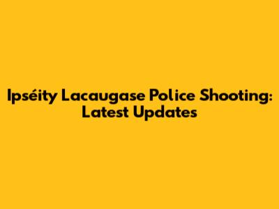 Ipséity Lacaugase Police Shooting: Latest Updates