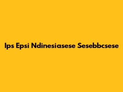 Ips Epsi Ndinesiasese Sesebbcsese
