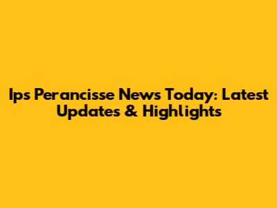 Ips Perancisse News Today: Latest Updates & Highlights