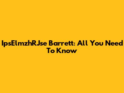 IpsElmzhRJse Barrett: All You Need To Know