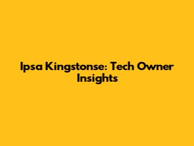 Ipsa Kingstonse: Tech Owner Insights