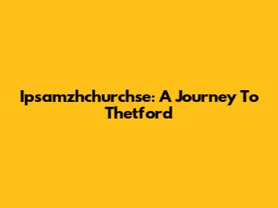 Ipsamzhchurchse: A Journey To Thetford