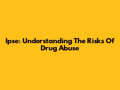 Ipse: Understanding The Risks Of Drug Abuse