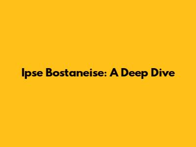 Ipse Bostaneise: A Deep Dive