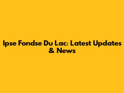 Ipse Fondse Du Lac: Latest Updates & News