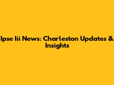 Ipse Iii News: Charleston Updates & Insights