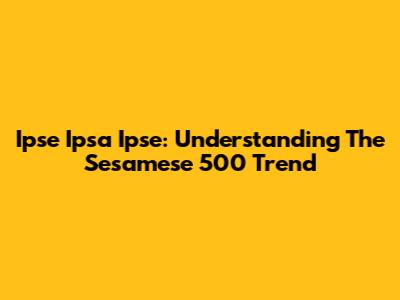 Ipse Ipsa Ipse: Understanding The Sesamese 500 Trend