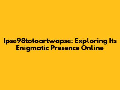 Ipse98totoartwapse: Exploring Its Enigmatic Presence Online