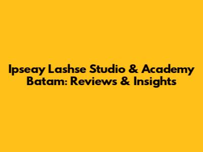 Ipseay Lashse Studio & Academy Batam: Reviews & Insights