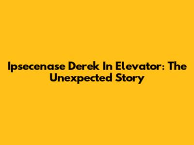 Ipsecenase Derek In Elevator: The Unexpected Story
