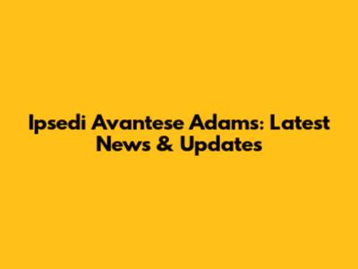 Ipsedi Avantese Adams: Latest News & Updates