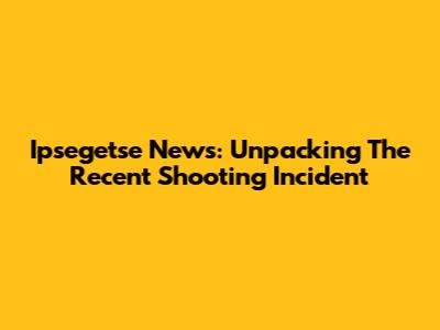 Ipsegetse News: Unpacking The Recent Shooting Incident