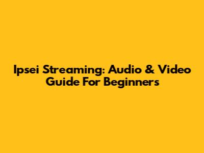 Ipsei Streaming: Audio & Video Guide For Beginners