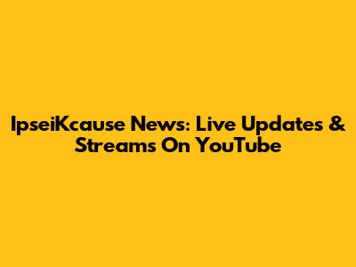 IpseiKcause News: Live Updates & Streams On YouTube