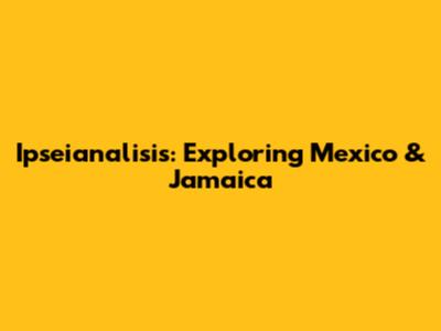 Ipseianalisis: Exploring Mexico & Jamaica