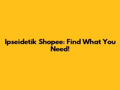 Ipseidetik Shopee: Find What You Need!