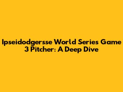Ipseidodgersse World Series Game 3 Pitcher: A Deep Dive