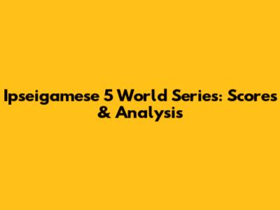 Ipseigamese 5 World Series: Scores & Analysis