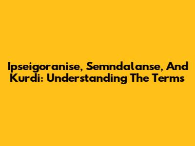 Ipseigoranise, Semndalanse, And Kurdi: Understanding The Terms