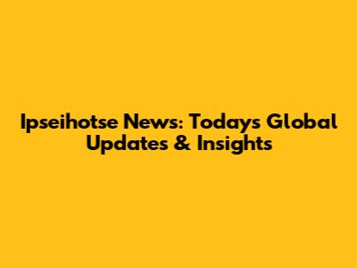 Ipseihotse News: Today's Global Updates & Insights