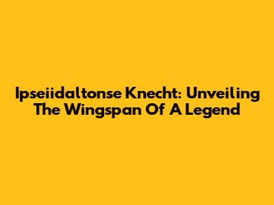 Ipseiidaltonse Knecht: Unveiling The Wingspan Of A Legend