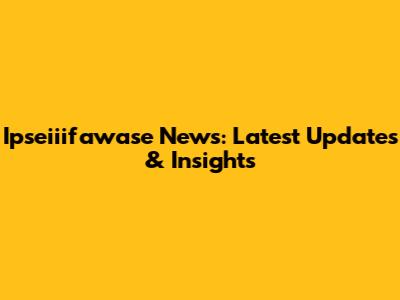 Ipseiiifawase News: Latest Updates & Insights
