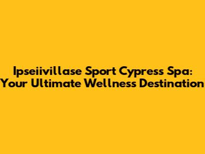 Ipseiivillase Sport Cypress Spa: Your Ultimate Wellness Destination