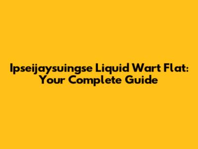Ipseijaysuingse Liquid Wart Flat: Your Complete Guide