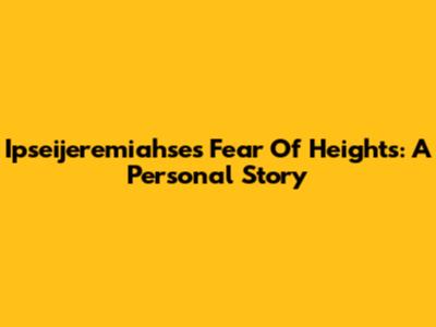 Ipseijeremiahse's Fear Of Heights: A Personal Story
