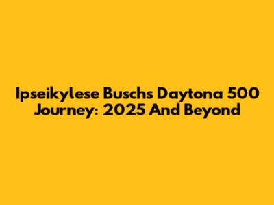 Ipseikylese Busch's Daytona 500 Journey: 2025 And Beyond