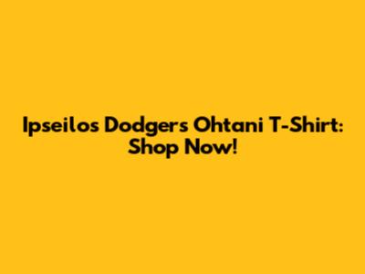 Ipseilos Dodgers Ohtani T-Shirt: Shop Now!