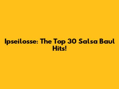 Ipseilosse: The Top 30 Salsa Baul Hits!