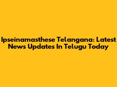 Ipseinamasthese Telangana: Latest News Updates In Telugu Today