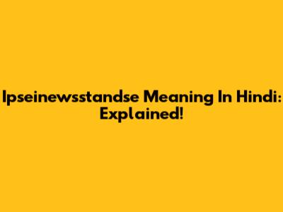 Ipseinewsstandse Meaning In Hindi: Explained!