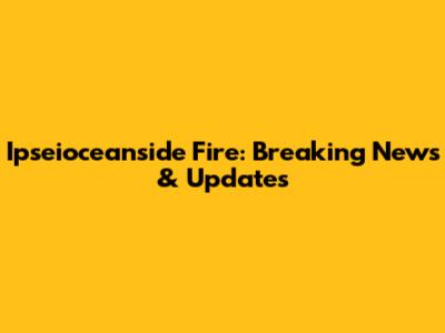 Ipseioceanside Fire: Breaking News & Updates