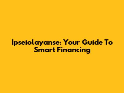 Ipseiolayanse: Your Guide To Smart Financing